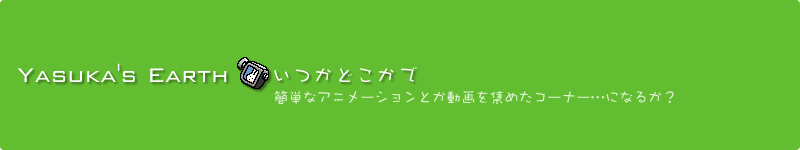 Yasuka's Earth｜いつかどこかで｜簡単なアニメーションとか動画を集めたコーナー…になるか？